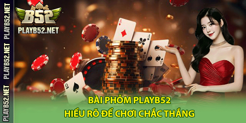 Bài phỏm PlayB52 – Hiểu Rõ Để Chơi Chắc Thắng