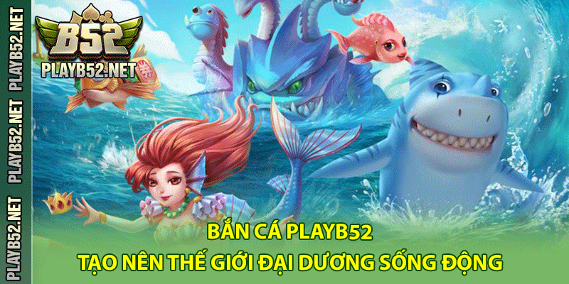 Bắn Cá PlayB52 – Tạo Nên Thế Giới Đại Dương Sống Động