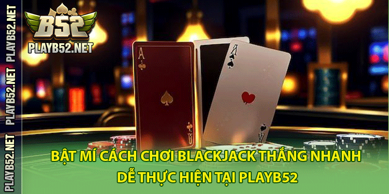 Bật mí cách chơi Blackjack thắng nhanh và dễ thực hiện tại PlayB52