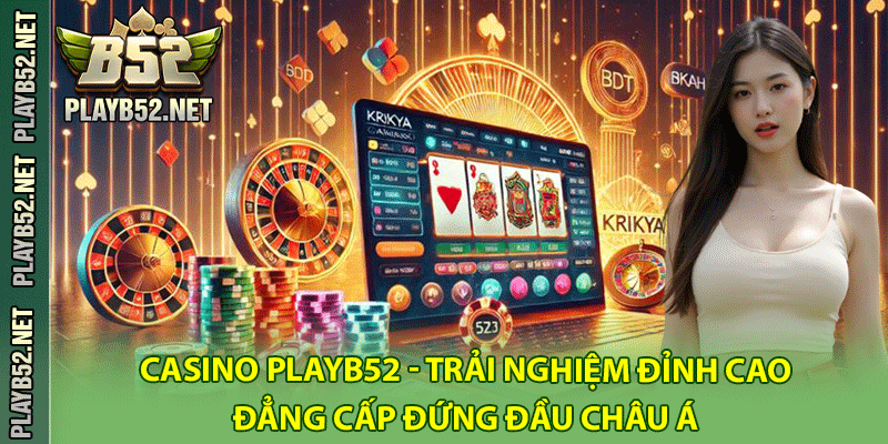 Casino PlayB52 – Trải Nghiệm Đỉnh Cao, Đẳng Cấp Đứng Đầu Châu Á