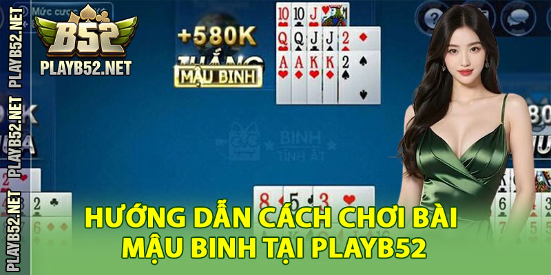 Hướng Dẫn Cách Chơi Bài Mậu Binh Tại PlayB52