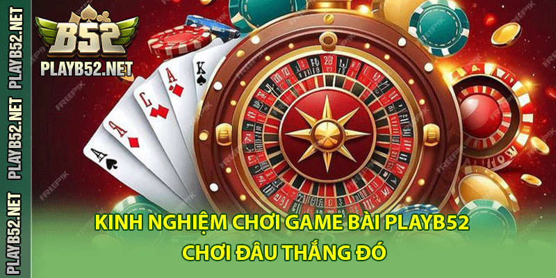 Kinh nghiệm chơi game bài PlayB52 chơi đâu thắng đó