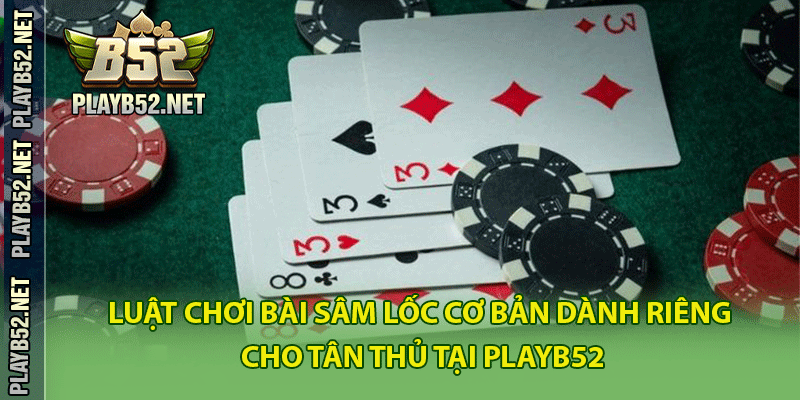 Luật chơi bài Sâm lốc cơ bản dành riêng cho tân thủ tại PlayB52