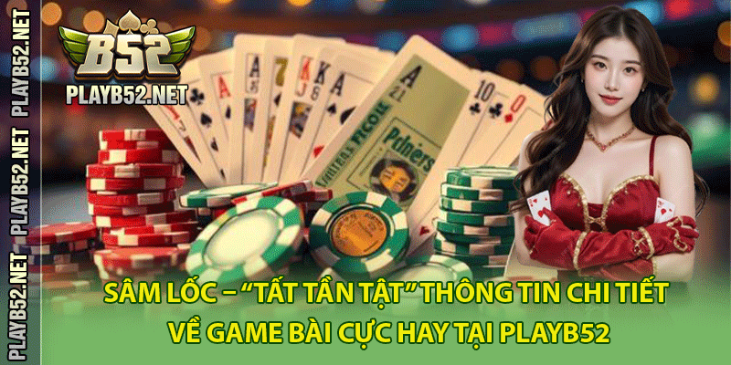 Sâm lốc – “Tất tần tật” thông tin chi tiết về game bài cực hay tại PlayB52