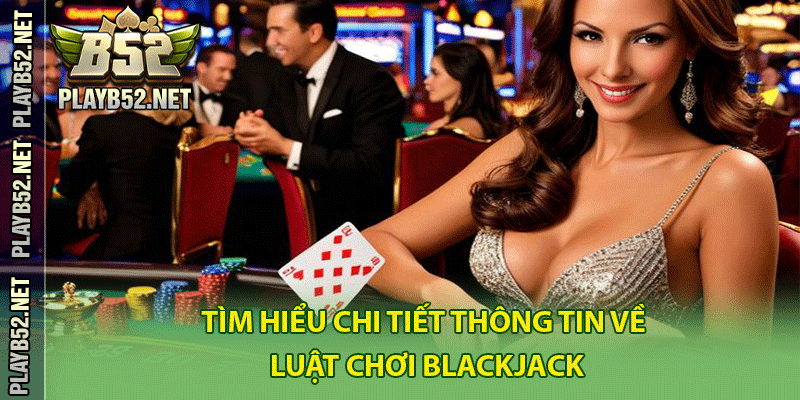 Tìm hiểu chi tiết thông tin về luật chơi Blackjack là gì?