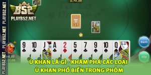Ù Khan Là Gì - Khám Phá Các Loại Ù Khan Phổ Biến Trong Phỏm