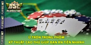 Ù Tròn Trong Phỏm – Kỹ Thuật Cao Thủ Giúp Bạn Ăn Tiền Nhanh