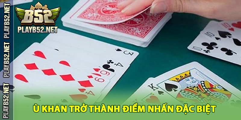 Vì Sao Ù Khan Lại Trở Thành Điểm Nhấn Đặc Biệt Trong Phỏm?