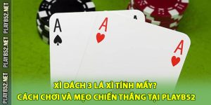 Xì Dách 3 Lá Xì Tính Mấy? Cách Chơi Và Mẹo Chiến Thắng Tại PlayB52